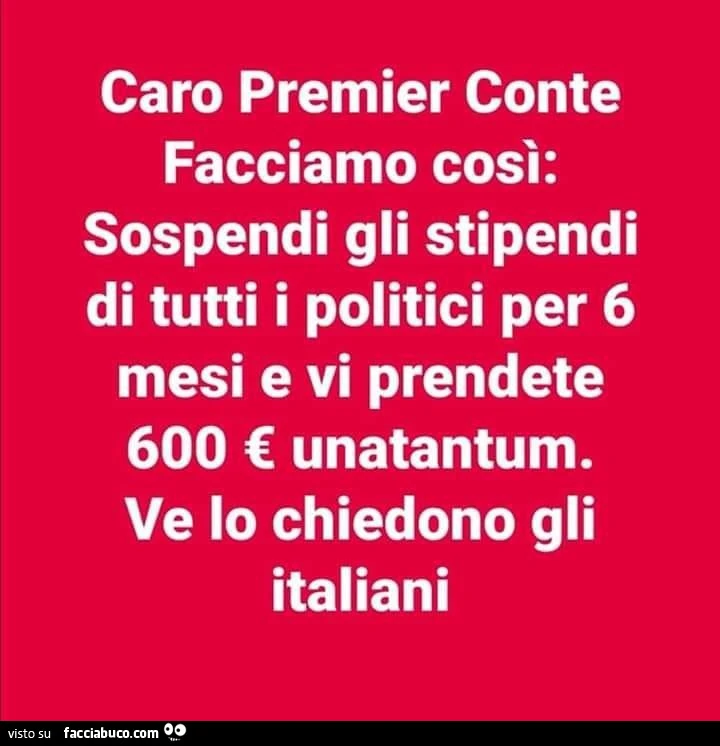 Caro premier conte facciamo così: sospendi gli stipendi di tutti i politici per 6 mesi e vi prendete 600 una tantum. Ve lo chiedono gli italiani