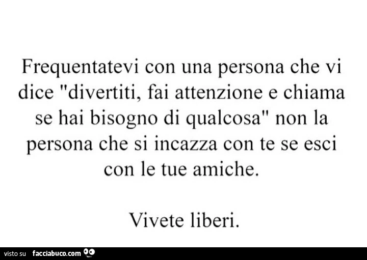 Frequentatevi con una persona che vi dice divertiti, fai attenzione e chiama se hai bisogno di qualcosa non la persona che si incazza con te se esci con le tue amiche. Vivete liberi