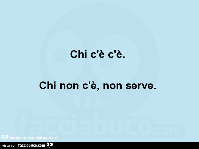 Chi c'è c'è. Chi non c'è, non serve