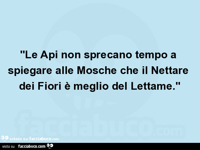 "le api non sprecano tempo a spiegare alle mosche che il nettare dei fiori è meglio del lettame. "