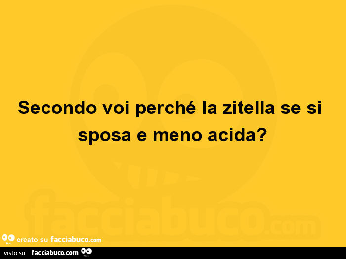 Secondo voi perché la zitella se si sposa e meno acida?