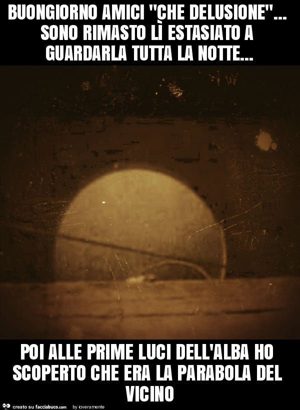 Buongiorno amici "che delusione"… sono rimasto lì estasiato a guardarla tutta la notte… poi alle prime luci dell'alba ho scoperto che era la parabola del vicino