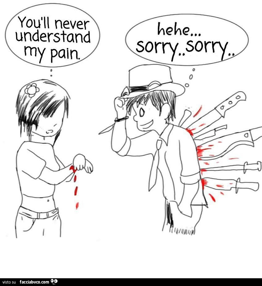 You will never understand my pain. Hehe sorry