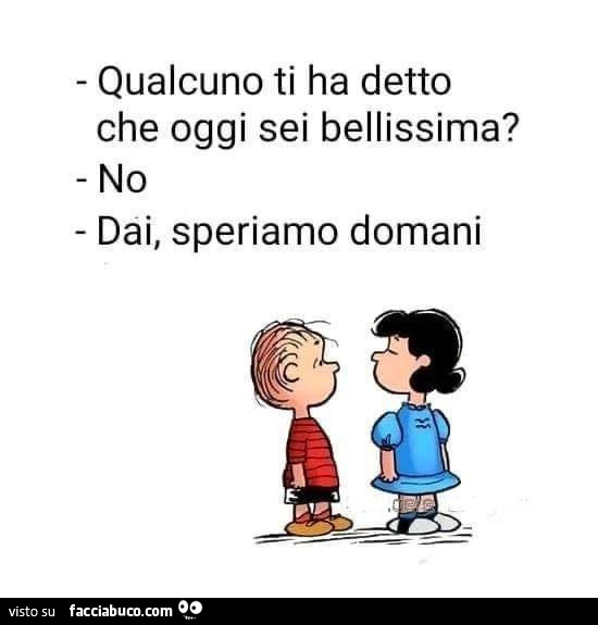 Qualcuno ti ha detto che oggi sei bellissima? No. Dai speriamo domani