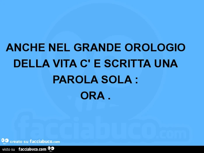 Anche nel grande orologio della vita c' è scritta una parola sola: ora