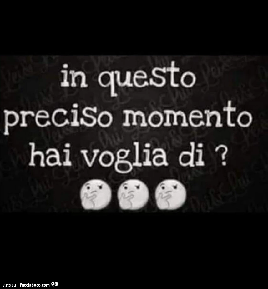 In questo preciso momento hai voglia di?