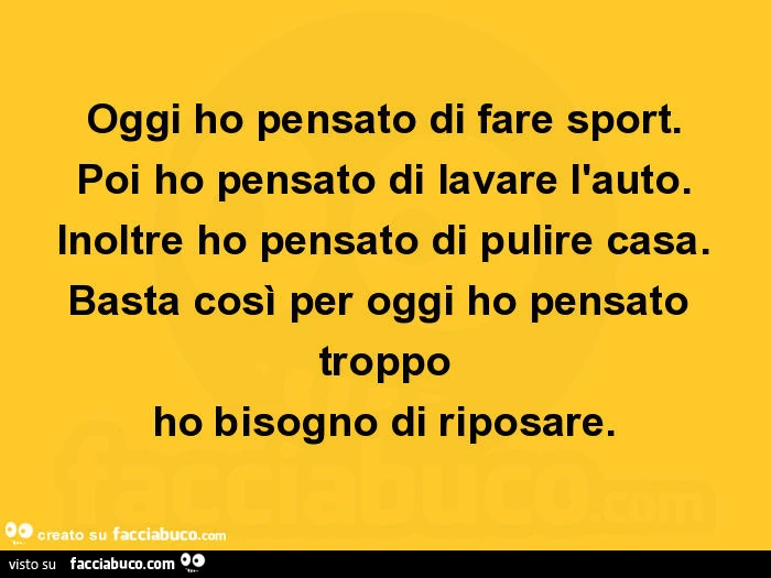 Oggi ho pensato di fare sport. Poi ho pensato di lavare l'auto. Inoltre ho pensato di pulire casa. Basta così per oggi ho pensato troppo ho bisogno di riposare