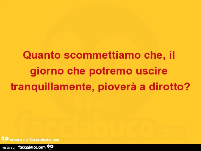 Quanto scommettiamo che, il giorno che potremo uscire tranquillamente, pioverà a dirotto?