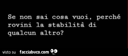 Se non sai cosa vuoi, perché rovini la stabilità di qualcun altro?