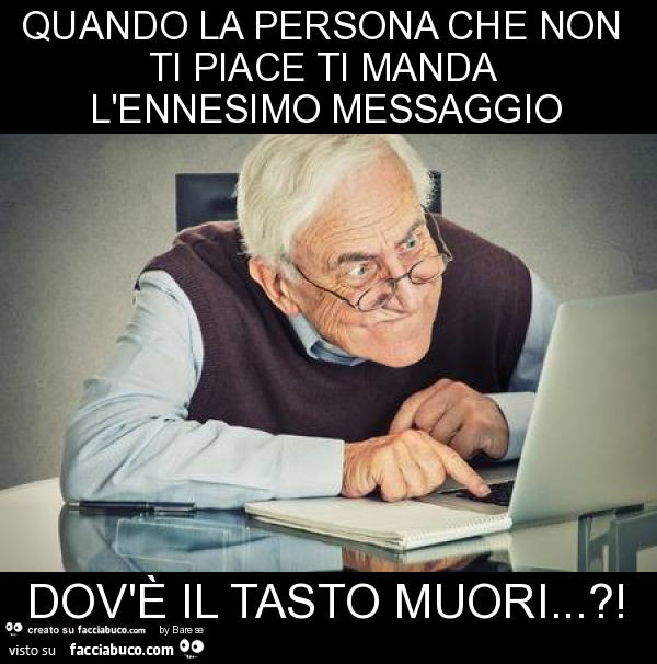Quando la persona che non ti piace ti manda l'ennesimo messaggio dov'è il tasto muori… ?