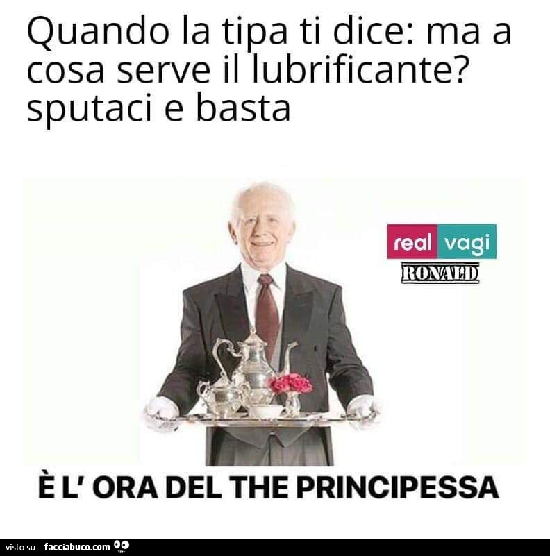 Quando la tipa ti dice: ma a cosa serve il lubrificante? Sputaci e basta. È L' ora del the principessa