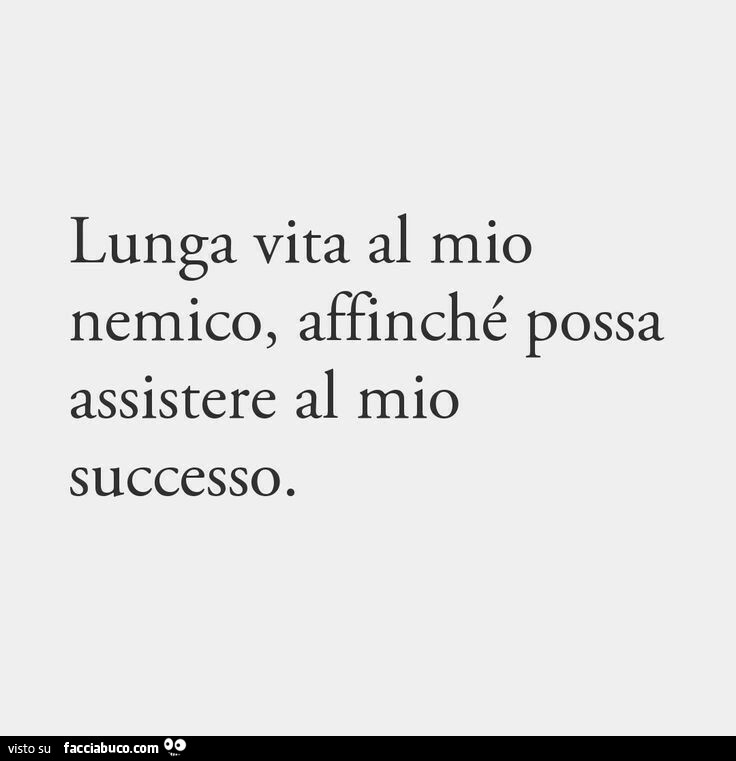 Lunga vita al mio nemico, affinché possa assistere al mio successo