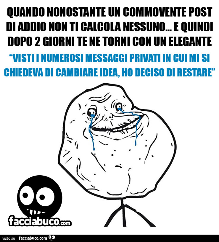 Quando nonostante un commovente post di addio non ti calcola nessuno… e quindi dopo 2 giorni te ne torni con un elegante: visti i numerosi messaggi privati in cui mi si chiedeva di cambiare idea, ho deciso di restare