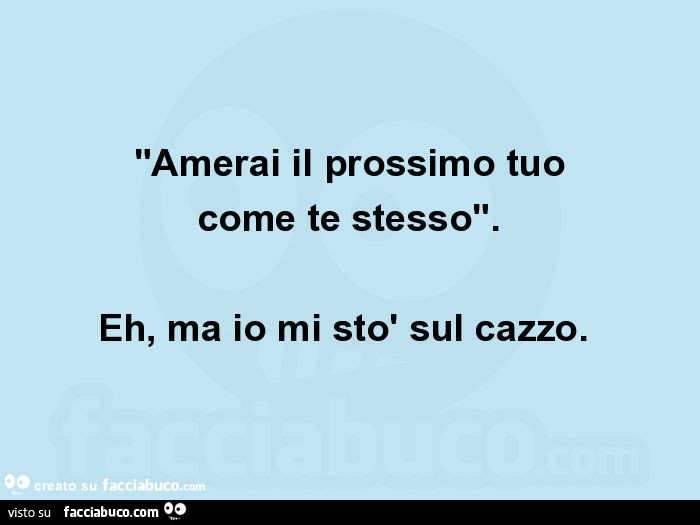 "amerai il prossimo tuo come te stesso". Eh, ma io mi stò sul cazzo