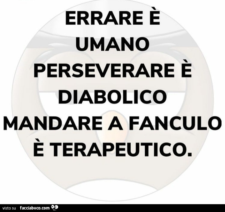 Errare è umano perseverare è diabolico mandare a fanculo è terapeutico