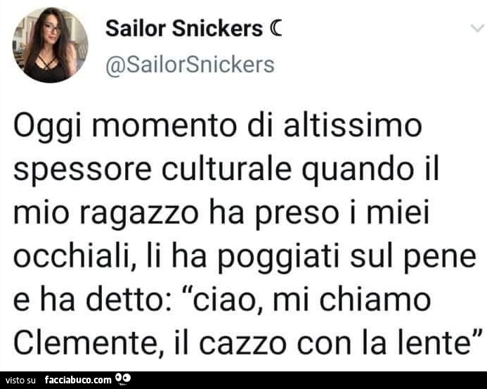 Oggi momento di altissimo spessore culturale quando il mio ragazzo ha preso i miei occhiali, li ha poggiati sul pene e ha detto: ciao, mi chiamo clemente, il cazzo con la lente