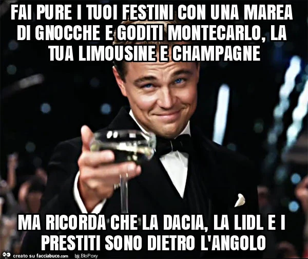 Fai pure i tuoi festini con una marea di gnocche e goditi montecarlo, la tua limousine e champagne ma ricorda che la dacia, la lidl e i prestiti sono dietro l'angolo
