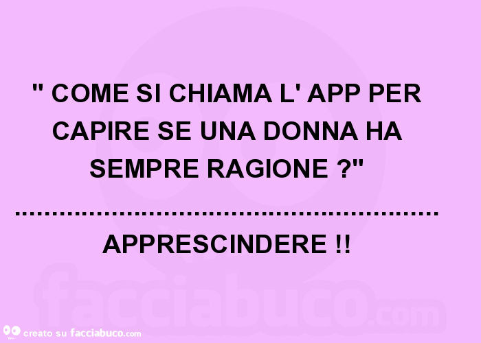 " come si chiama l' app per capire se una donna ha sempre ragione? "… apprescindere