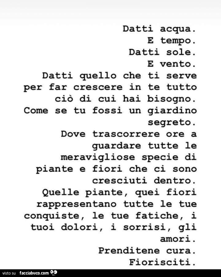 Datti acqua. E tempo. Datti sole. E vento. Datti quello che ti serve per far crescere in te tutto ciò di cui hai bisogno. Come se tu fossi un giardino segreto. Dove trascorrere ore a guardare tutte le meravigliose specie di piante e fiori