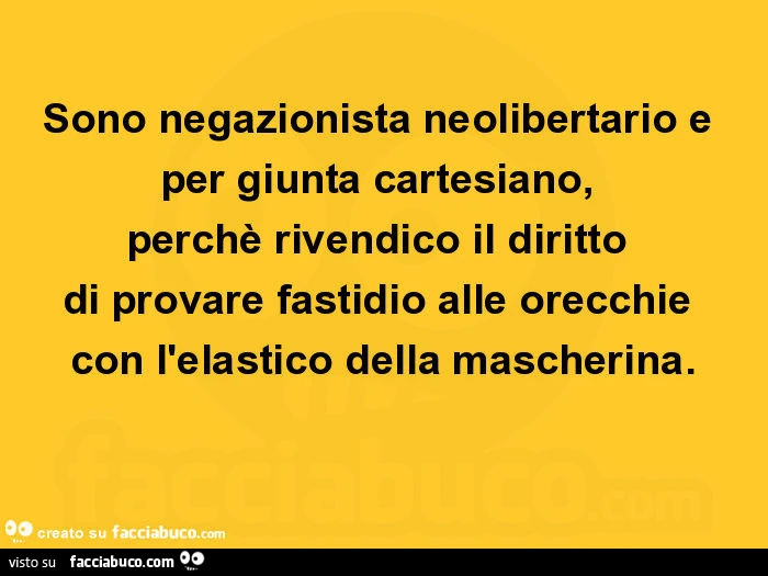 Sono negazionista neolibertario e per giunta cartesiano, perchè rivendico il diritto di provare fastidio alle orecchie con l'elastico della mascherina
