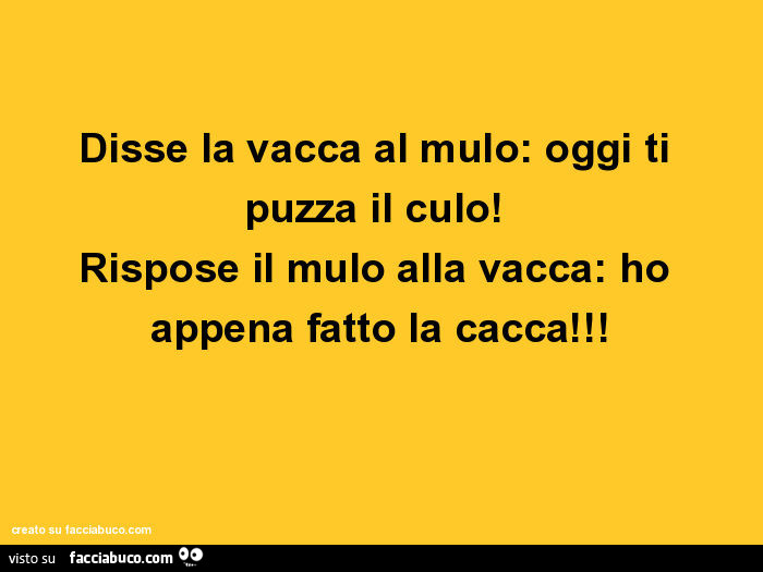 Disse la vacca al mulo: oggi ti puzza il culo! Rispose il mulo alla vacca: ho appena fatto la cacca