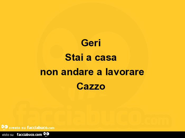 Geri stai a casa non andare a lavorare cazzo