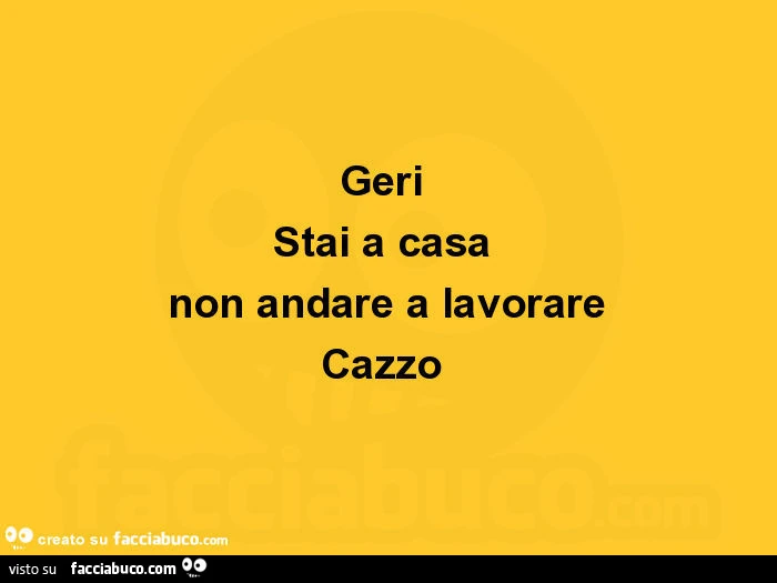 Geri stai a casa non andare a lavorare cazzo