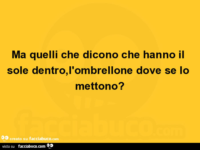 Ma quelli che dicono che hanno il sole dentro, l'ombrellone dove se lo mettono?