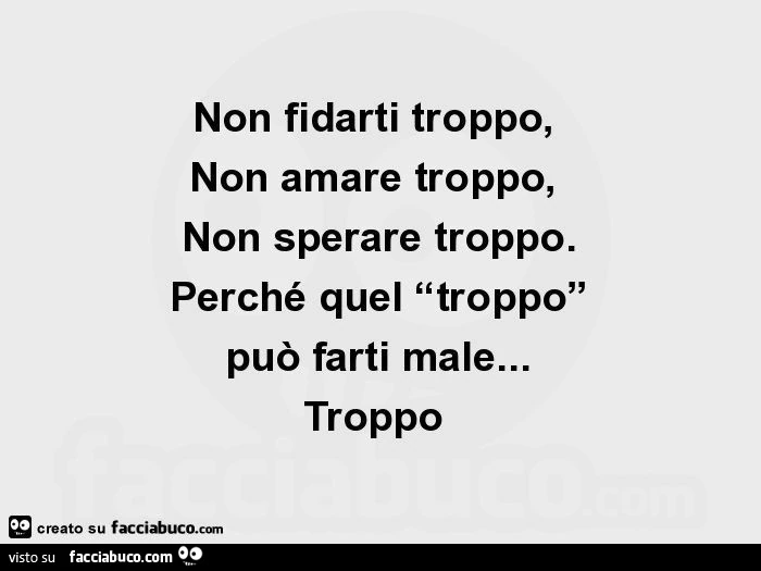 Non fidarti troppo, non amare troppo, non sperare troppo. Perché quel “troppo” può farti male&hellip; troppo