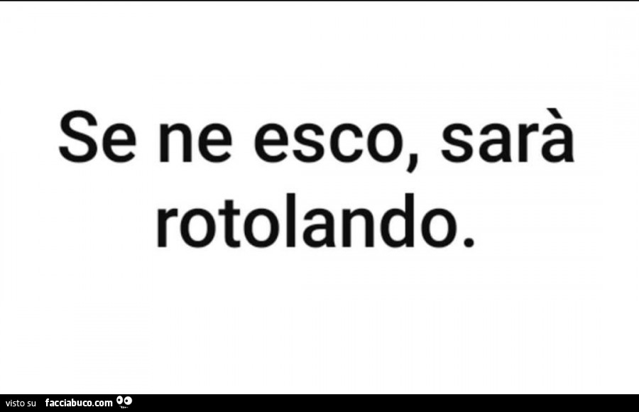 Se ne esco, sarà rotolando