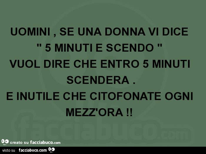 Uomini, se una donna vi dice " 5 minuti e scendo " vuol dire che entro 5 minuti scenderà. È Inutile che citofonate ogni mezz'ora