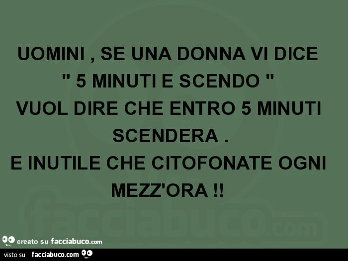 Uomini, se una donna vi dice " 5 minuti e scendo " vuol dire che entro 5 minuti scenderà. È Inutile che citofonate ogni mezz'ora