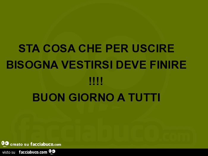 Sta cosa che per uscire bisogna vestirsi deve finire! Buon giorno a tutti