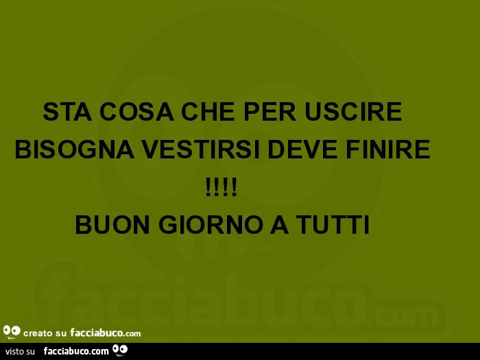Sta cosa che per uscire bisogna vestirsi deve finire! Buon giorno a tutti