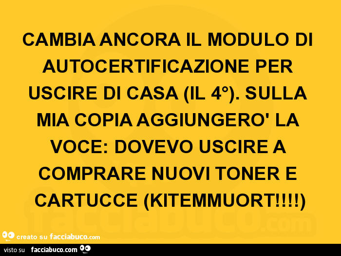 Cambia ancora il modulo di autocertificazione per uscire di casa il 4°. Sulla mia copia aggiungerò la voce: dovevo uscire a comprare nuovi toner e cartucce. Kitemmuort