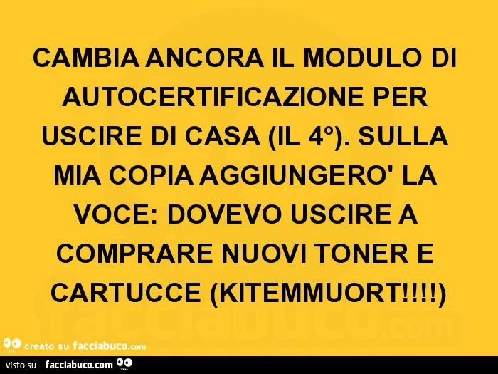 Cambia ancora il modulo di autocertificazione per uscire di casa il 4°. Sulla mia copia aggiungerò la voce: dovevo uscire a comprare nuovi toner e cartucce. Kitemmuort