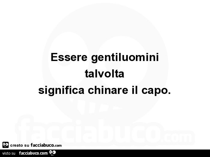 Essere gentiluomini talvolta significa chinare il capo