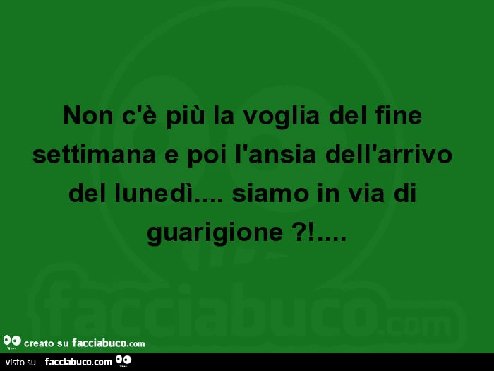 Non c'è più la voglia del fine settimana e poi l'ansia dell'arrivo del lunedì&hellip; siamo in via di guarigione?