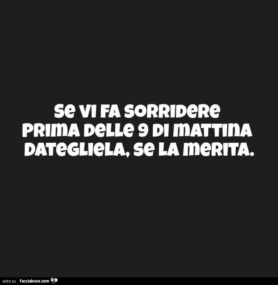 Se vi fa sorridere prima delle 9 di mattina dategliela, se la merita