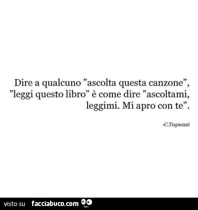 Dire a qualcuno ascolta questa canzone, leggi questo libro come dire ascoltami, leggimi. Mi apro con te