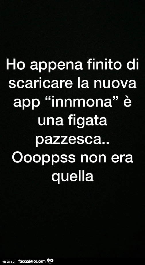 Ho appena finito di scaricare la nuova app innmona è una figata pazzesca. Oooppss non era quella