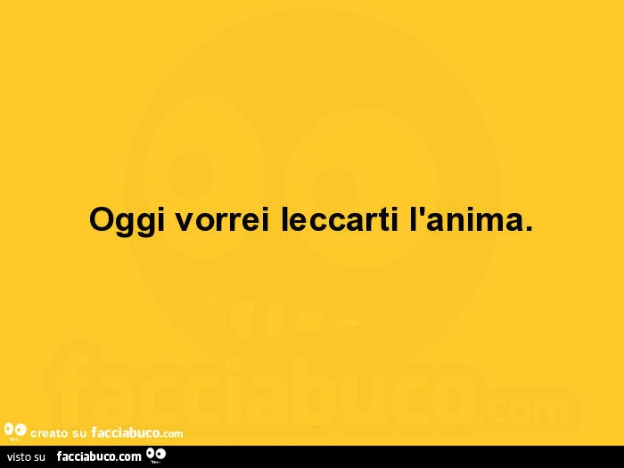 Oggi vorrei leccarti l'anima