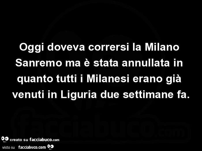 Oggi doveva corrersi la milano sanremo ma è stata annullata in quanto tutti i milanesi erano già venuti in liguria due settimane fa