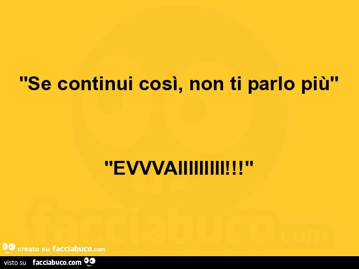 Se continui così, non ti parlo più. Evvvaiiiiiiiii