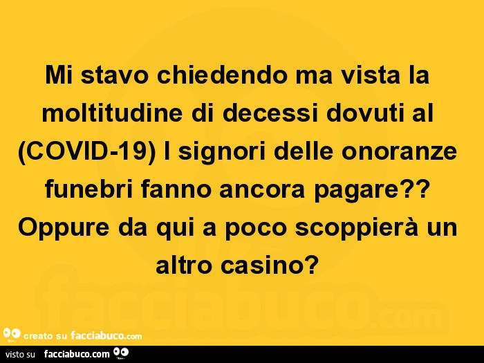 Mi stavo chiedendo ma vista la moltitudine di decessi dovuti al covid-19 i signori delle onoranze funebri fanno ancora pagare? Oppure da qui a poco scoppierà un altro casino?