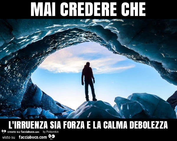 Mai credere che l'irruenza sia forza e la calma debolezza