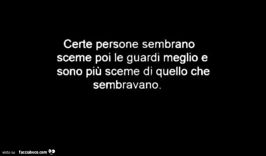 Certe persone sembrano sceme poi le guardi meglio e sono piรน sceme di quello che sembravano