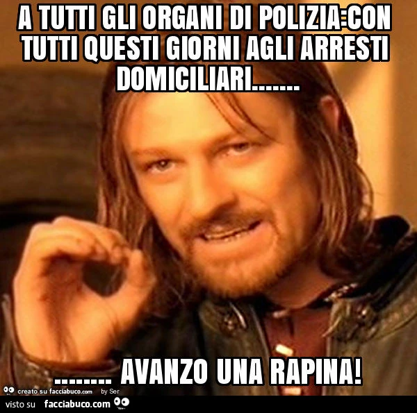 A tutti gli organi di polizia: con tutti questi giorni agli arresti domiciliari&hellip; avanzo una rapina