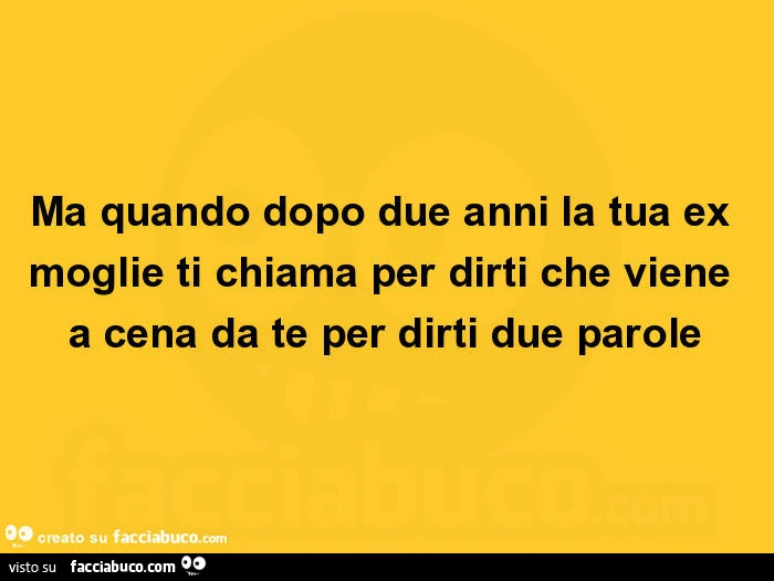 Ma quando dopo due anni la tua ex moglie ti chiama per dirti che viene a cena da te per dirti due parole