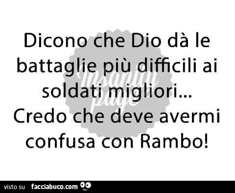 Dicono che dio dà le battaglie più difficili ai soldati migliori. Credo che deve avermi confusa con rambo